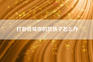 打游戏骂你的女孩子怎么办  第1张