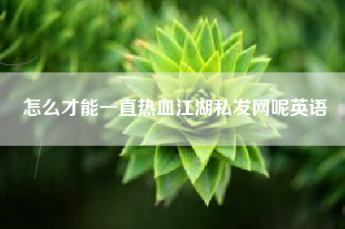 怎么才能一直热血江湖私发网呢英语  第1张