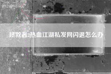 拯救者2热血江湖私发网闪退怎么办  第1张