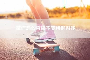 微信怎么直播不支持的游戏  第1张