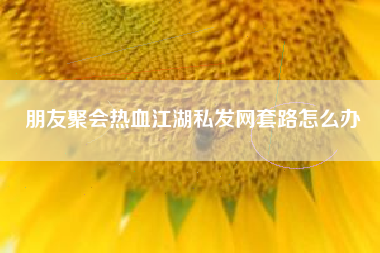 朋友聚会热血江湖私发网套路怎么办  第1张