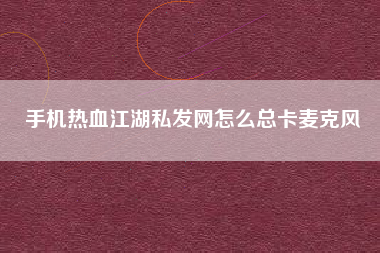 手机热血江湖私发网怎么总卡麦克风  第1张