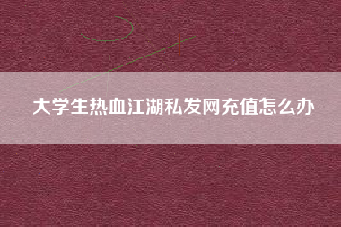 大学生热血江湖私发网充值怎么办