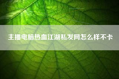 主播电脑热血江湖私发网怎么样不卡