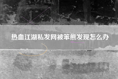 热血江湖私发网被笨熊发现怎么办