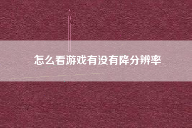 怎么看游戏有没有降分辨率