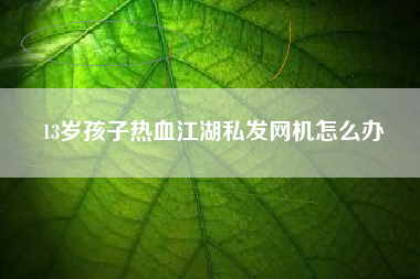 13岁孩子热血江湖私发网机怎么办