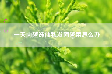 一天内越诛仙私发网越菜怎么办