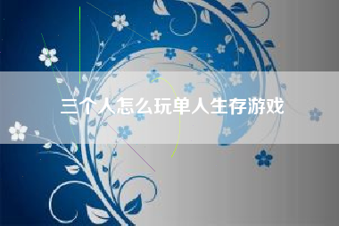 三个人怎么玩单人生存游戏