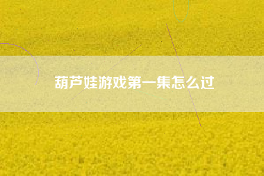 葫芦娃游戏第一集怎么过