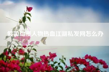 假如动漫人物热血江湖私发网怎么办