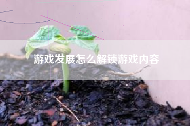 游戏发展怎么解锁游戏内容