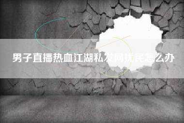 男子直播热血江湖私发网扰民怎么办  第1张