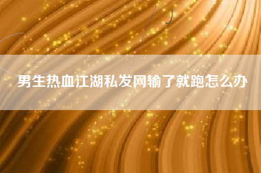 男生热血江湖私发网输了就跑怎么办