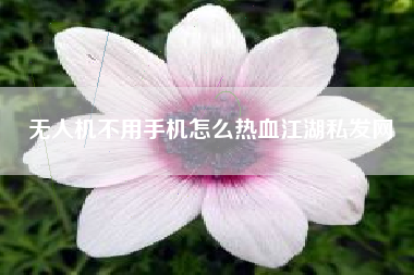 无人机不用手机怎么热血江湖私发网