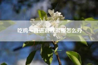 吃鸡一直进游戏很慢怎么办