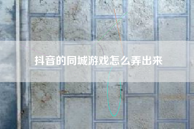 抖音的同城游戏怎么弄出来