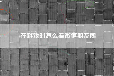 在游戏时怎么看微信朋友圈