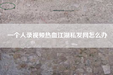一个人录视频热血江湖私发网怎么办
