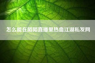 怎么能在陌陌直播里热血江湖私发网