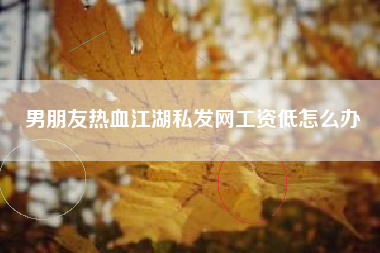男朋友热血江湖私发网工资低怎么办