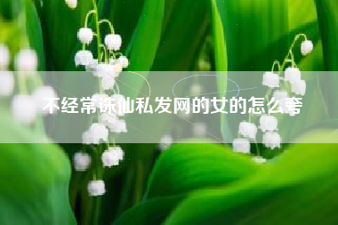 不经常诛仙私发网的女的怎么夸