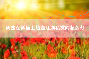 闺蜜在微信上热血江湖私发网怎么办