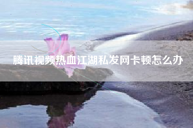 腾讯视频热血江湖私发网卡顿怎么办