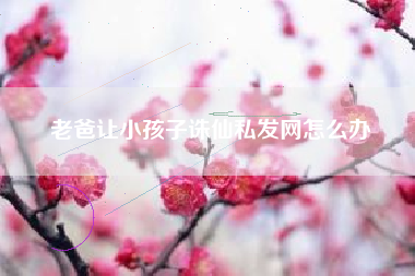 老爸让小孩子诛仙私发网怎么办