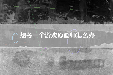 想考一个游戏原画师怎么办