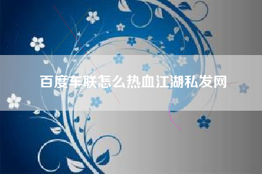 百度车联怎么热血江湖私发网