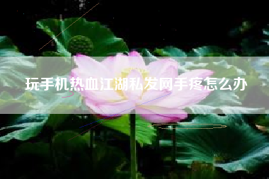 玩手机热血江湖私发网手疼怎么办