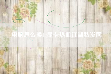 电脑怎么换1g显卡热血江湖私发网