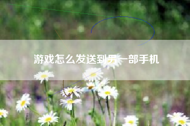 游戏怎么发送到另一部手机