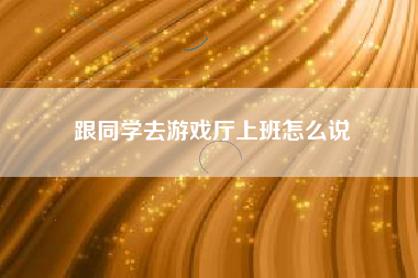 跟同学去游戏厅上班怎么说