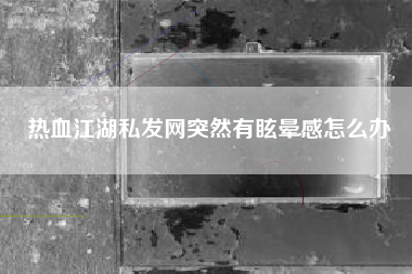 热血江湖私发网突然有眩晕感怎么办
