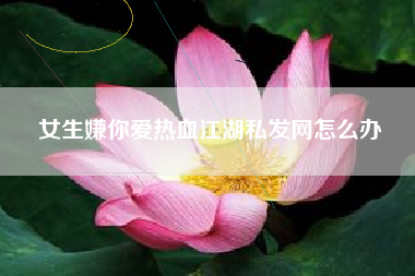 女生嫌你爱热血江湖私发网怎么办