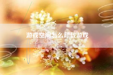游戏空间怎么卸载游戏