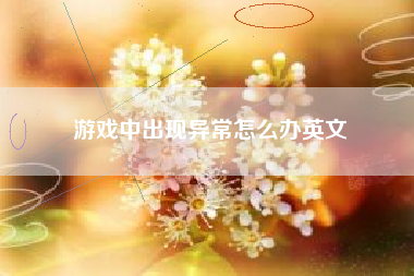游戏中出现异常怎么办英文