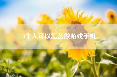 3个人可以怎么做游戏手机