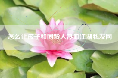 怎么让孩子和同龄人热血江湖私发网