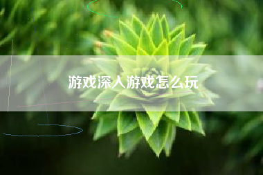 游戏深入游戏怎么玩