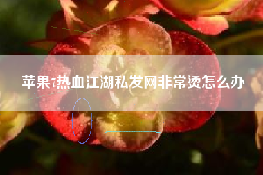 苹果7热血江湖私发网非常烫怎么办