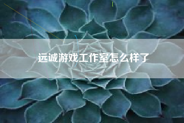 远诚游戏工作室怎么样了