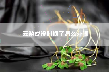 云游戏没时间了怎么办啊