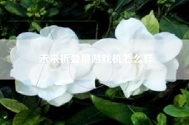 未来折叠屏游戏机怎么样  第1张