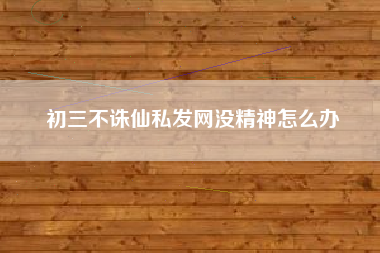 初三不诛仙私发网没精神怎么办