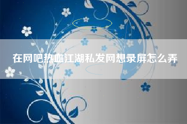 在网吧热血江湖私发网想录屏怎么弄
