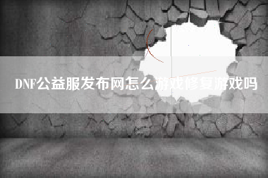 DNF公益服发布网怎么游戏修复游戏吗