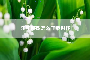 乐和游戏怎么下载游戏